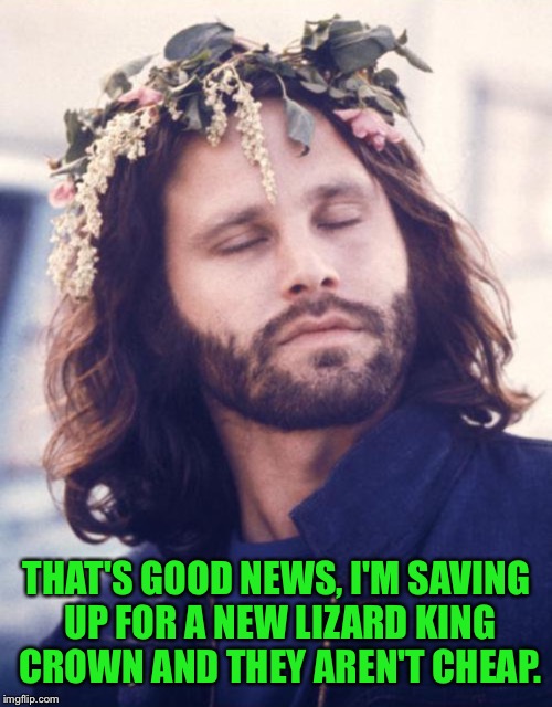 THAT'S GOOD NEWS, I'M SAVING UP FOR A NEW LIZARD KING CROWN AND THEY AREN'T CHEAP. | made w/ Imgflip meme maker