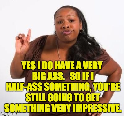 sassy black woman | YES I DO HAVE A VERY BIG ASS. 
 SO IF I HALF-ASS SOMETHING, YOU'RE STILL GOING TO GET SOMETHING VERY IMPRESSIVE. | image tagged in sassy black woman | made w/ Imgflip meme maker