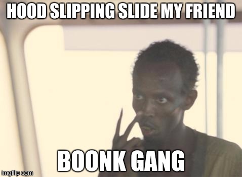 I'm The Captain Now Meme | HOOD SLIPPING SLIDE MY FRIEND; BOONK GANG | image tagged in memes,i'm the captain now | made w/ Imgflip meme maker