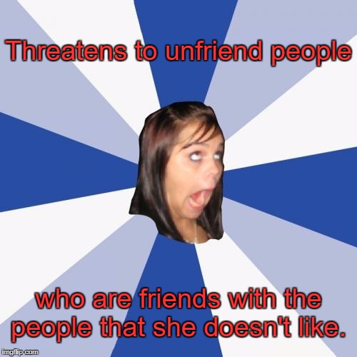 Annoying Facebook Girl | Threatens to unfriend people; who are friends with the people that she doesn't like. | image tagged in memes,annoying facebook girl | made w/ Imgflip meme maker