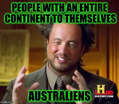 Ancient Aliens | PEOPLE WITH AN ENTIRE CONTINENT TO THEMSELVES; AUSTRALIENS | image tagged in memes,ancient aliens,funny,aussie,australia,australians | made w/ Imgflip meme maker
