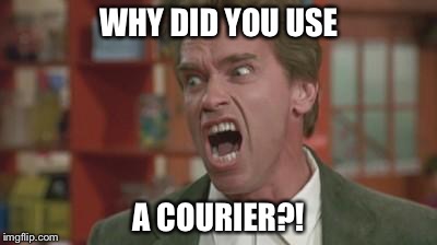 Angry Arnold | WHY DID YOU USE; A COURIER?! | image tagged in angry arnold | made w/ Imgflip meme maker