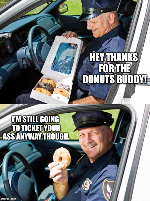 HEY THANKS FOR THE DONUTS BUDDY! I'M STILL GOING TO TICKET YOUR ASS ANYWAY THOUGH. | made w/ Imgflip meme maker