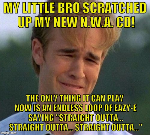 1990s First World Problems: Ruined CD Album | MY LITTLE BRO SCRATCHED UP MY NEW N.W.A. CD! THE ONLY THING IT CAN PLAY NOW IS AN ENDLESS LOOP OF EAZY-E SAYING "STRAIGHT OUTTA... STRAIGHT OUTTA... STRAIGHT OUTTA..." | image tagged in memes,1990s first world problems | made w/ Imgflip meme maker