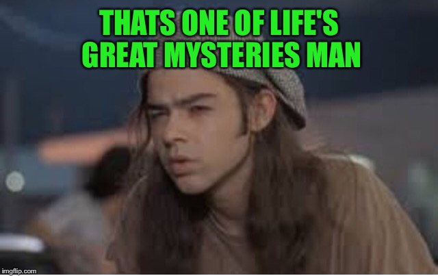 Slater | THATS ONE OF LIFE'S GREAT MYSTERIES MAN | image tagged in slater | made w/ Imgflip meme maker