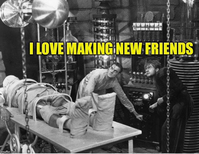 Can't we all just get along on imgflip? (And the world at large) | I LOVE MAKING NEW FRIENDS | image tagged in dr frankenstein,frankenstein,friends,imgflip users,imgflip | made w/ Imgflip meme maker