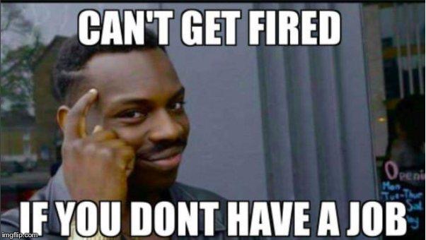 Smart man. | image tagged in smart,jobs,fired | made w/ Imgflip meme maker
