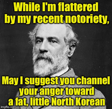 Robert E. Lee | While I'm flattered by my recent notoriety, May I suggest you channel your anger toward a fat, little North Korean | image tagged in memes,robert e lee,haters,confederacy,priorities | made w/ Imgflip meme maker