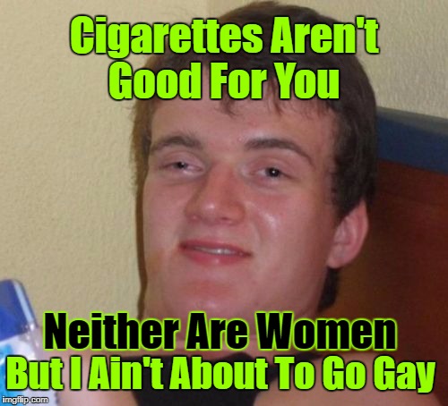10 Guy | Cigarettes Aren't Good For You; Neither Are Women; But I Ain't About To Go Gay | image tagged in memes,10 guy,craziness_all_the_way,decisions,cigarettes,women | made w/ Imgflip meme maker
