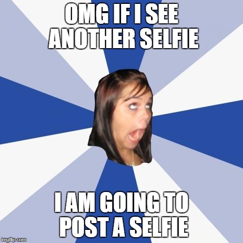 Annoying Facebook Girl Meme | OMG IF I SEE ANOTHER SELFIE; I AM GOING TO POST A SELFIE | image tagged in memes,annoying facebook girl | made w/ Imgflip meme maker