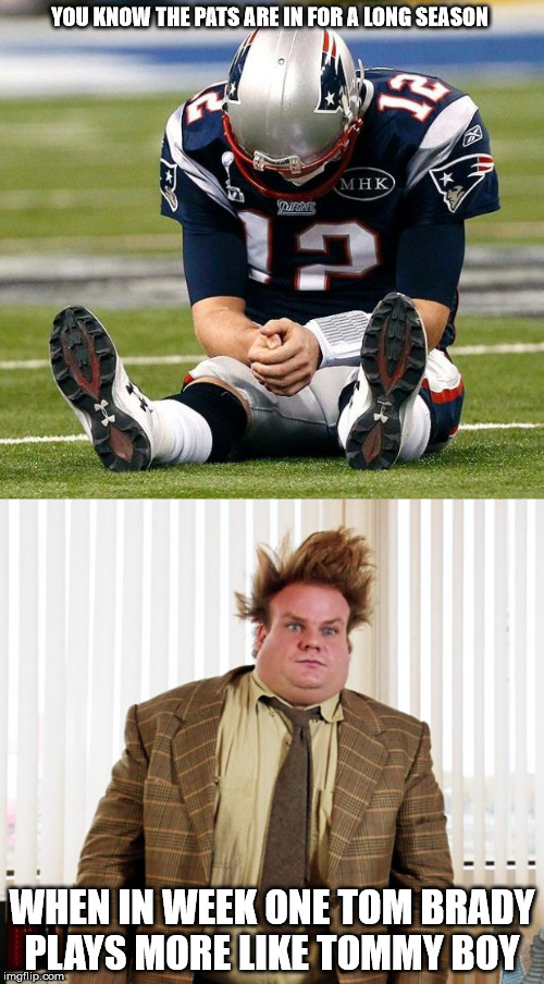 tommy boy | YOU KNOW THE PATS ARE IN FOR A LONG SEASON; WHEN IN WEEK ONE TOM BRADY PLAYS MORE LIKE TOMMY BOY | image tagged in tom brady,new england patriots,patriots,nfl,nfl football,nfl memes | made w/ Imgflip meme maker