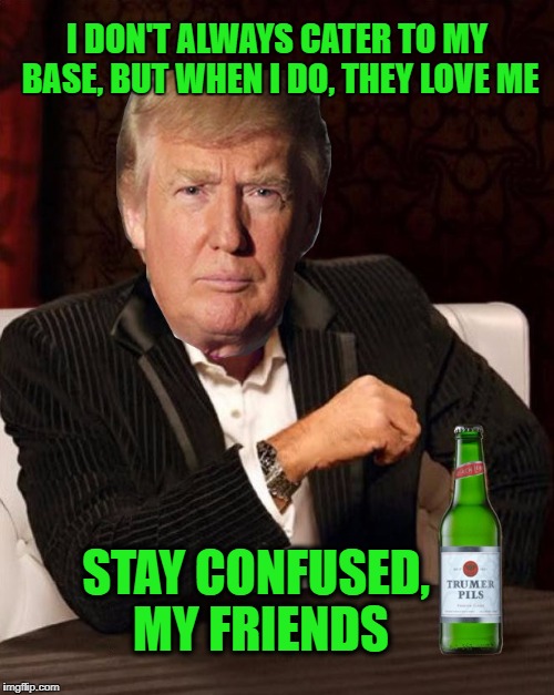 Donald Trump Most Interesting Man In The World (I Don't Always) | I DON'T ALWAYS CATER TO MY BASE, BUT WHEN I DO, THEY LOVE ME; STAY CONFUSED, MY FRIENDS | image tagged in donald trump most interesting man in the world i don't always | made w/ Imgflip meme maker