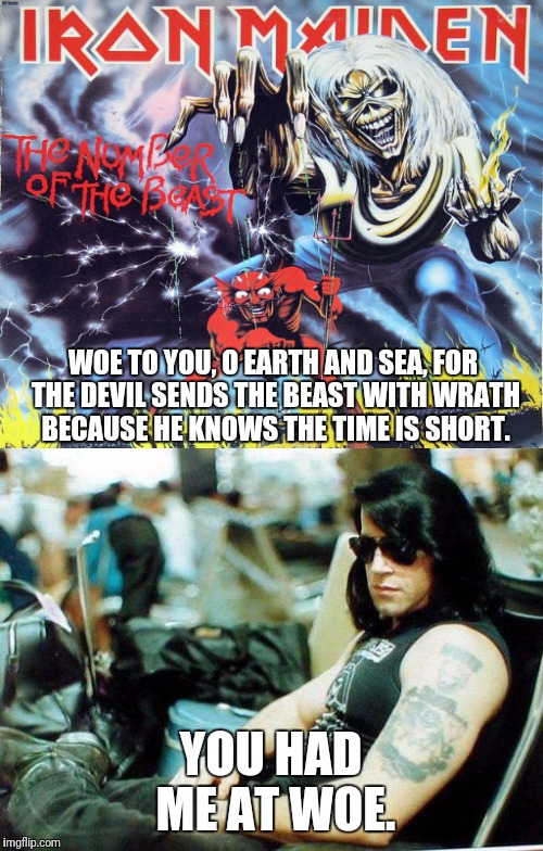 WOE TO YOU, O EARTH AND SEA, FOR THE DEVIL SENDS THE BEAST WITH WRATH BECAUSE HE KNOWS THE TIME IS SHORT. YOU HAD ME AT WOE. | image tagged in memes,number of the beast,iron maiden,danzig,heavy metal | made w/ Imgflip meme maker