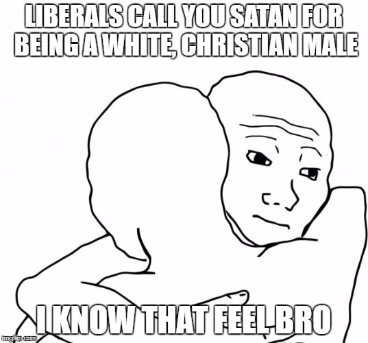 I Know That Feel Bro Meme | LIBERALS CALL YOU SATAN FOR BEING A WHITE, CHRISTIAN MALE; I KNOW THAT FEEL BRO | image tagged in memes,i know that feel bro | made w/ Imgflip meme maker