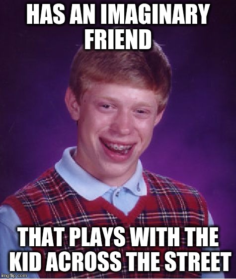 Bad Luck Brian | HAS AN IMAGINARY FRIEND; THAT PLAYS WITH THE KID ACROSS THE STREET | image tagged in memes,bad luck brian | made w/ Imgflip meme maker