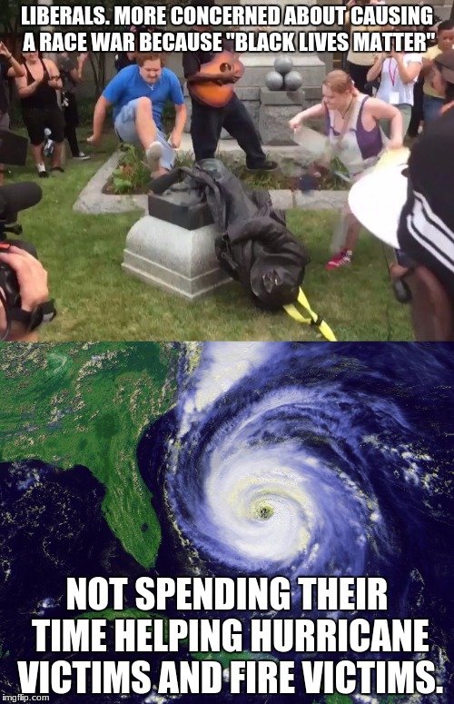 my dads family is in that hurricane. i am in the fires. and the liberals are in charlotsville tearing down historical monuments | LIBERALS. MORE CONCERNED ABOUT CAUSING A RACE WAR BECAUSE "BLACK LIVES MATTER"; NOT SPENDING THEIR TIME HELPING HURRICANE VICTIMS AND FIRE VICTIMS. | image tagged in hurricane irma,montana fires,liberals,black lives matter,memes | made w/ Imgflip meme maker