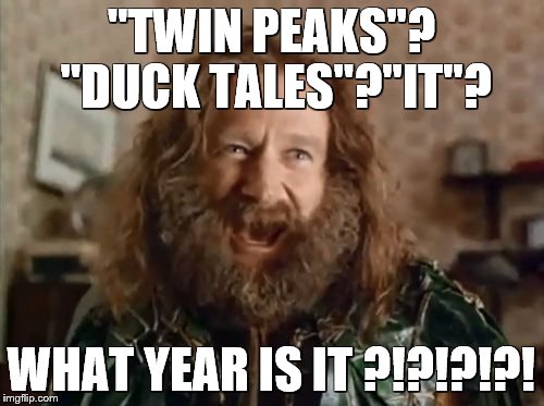 If I had to guess, I'd say... 1993? | "TWIN PEAKS"? "DUCK TALES"?"IT"? WHAT YEAR IS IT ?!?!?!?! | image tagged in memes,what year is it,twin peaks,it,stephen king,duck tales | made w/ Imgflip meme maker