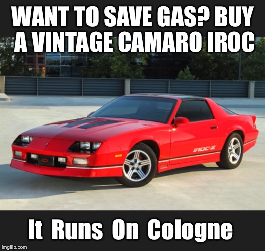 I use premium Hugo Boss in mine | WANT TO SAVE GAS? BUY A VINTAGE CAMARO IROC; It  Runs  On  Cologne | image tagged in car meme,camaro,advertising,chevrolet,chevy,muscle | made w/ Imgflip meme maker