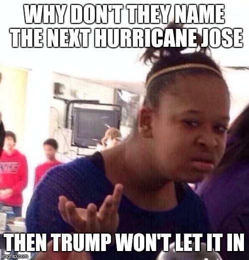 Black Girl Wat | WHY DON'T THEY NAME THE NEXT HURRICANE JOSE; THEN TRUMP WON'T LET IT IN | image tagged in memes,black girl wat | made w/ Imgflip meme maker