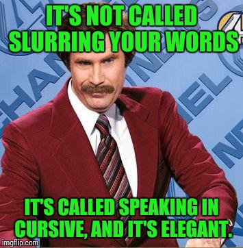 Elegancy | IT'S NOT CALLED SLURRING YOUR WORDS; IT'S CALLED SPEAKING IN CURSIVE, AND IT'S ELEGANT. | image tagged in stay classy,sir_unknown,dank memes,too funny | made w/ Imgflip meme maker