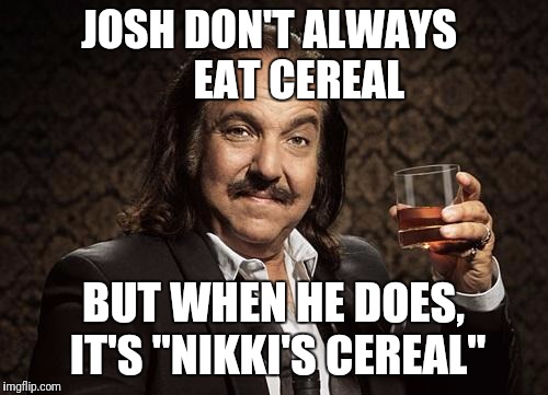 ron jeremy | JOSH DON'T ALWAYS
      EAT CEREAL; BUT WHEN HE DOES, IT'S "NIKKI'S CEREAL" | image tagged in ron jeremy | made w/ Imgflip meme maker