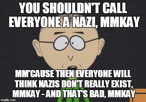 Mr. Mackey | YOU SHOULDN'T CALL EVERYONE A NAZI, MMKAY; MM'CAUSE THEN EVERYONE WILL THINK NAZIS DON'T REALLY EXIST, MMKAY - AND THAT'S BAD, MMKAY | image tagged in memes,mr mackey | made w/ Imgflip meme maker