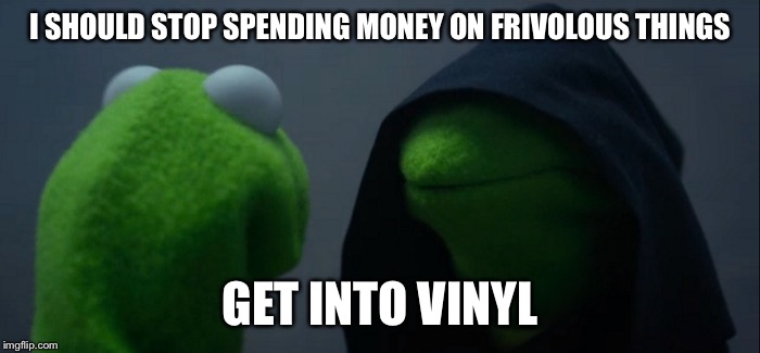 Evil Kermit | I SHOULD STOP SPENDING MONEY ON FRIVOLOUS THINGS; GET INTO VINYL | image tagged in evil kermit | made w/ Imgflip meme maker
