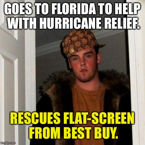Scumbag Steve | GOES TO FLORIDA TO HELP WITH HURRICANE RELIEF. RESCUES FLAT-SCREEN FROM BEST BUY. | image tagged in memes,scumbag steve,funny,hurricane irma,first world problems,hurricane | made w/ Imgflip meme maker