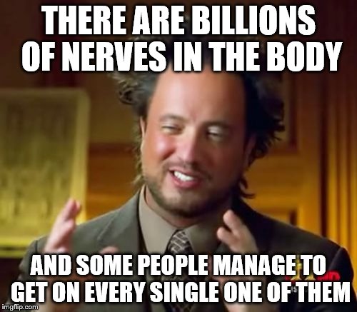 you know who you are | THERE ARE BILLIONS OF NERVES IN THE BODY; AND SOME PEOPLE MANAGE TO GET ON EVERY SINGLE ONE OF THEM | image tagged in memes,ancient aliens | made w/ Imgflip meme maker