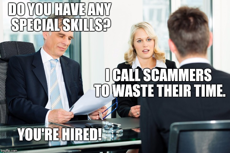 I love wasting scammers | DO YOU HAVE ANY SPECIAL SKILLS? I CALL SCAMMERS TO WASTE THEIR TIME. YOU'RE HIRED! | image tagged in job interview,scam,scammer,scammers,TrilogyMedia | made w/ Imgflip meme maker