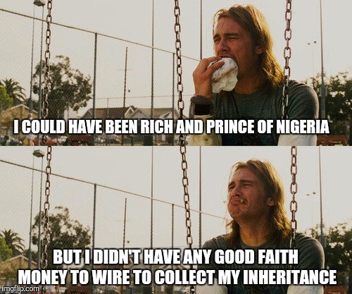 Too broke to get scammed | I COULD HAVE BEEN RICH AND PRINCE OF NIGERIA; BUT I DIDN'T HAVE ANY GOOD FAITH MONEY TO WIRE TO COLLECT MY INHERITANCE | image tagged in memes,first world stoner problems | made w/ Imgflip meme maker
