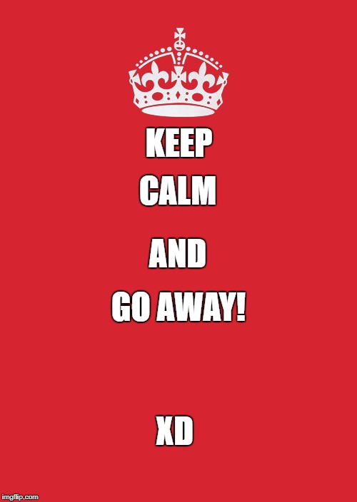 Keep Calm And Carry On Red | KEEP; CALM; AND; GO AWAY! XD | image tagged in memes,keep calm and carry on red | made w/ Imgflip meme maker