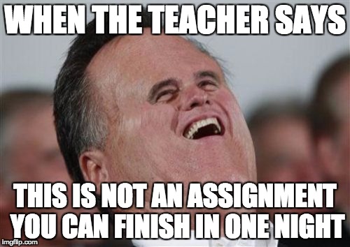 Small Face Romney | WHEN THE TEACHER SAYS; THIS IS NOT AN ASSIGNMENT YOU CAN FINISH IN ONE NIGHT | image tagged in memes,small face romney | made w/ Imgflip meme maker