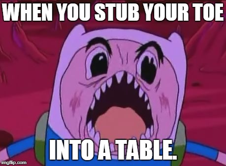 Finn The Human | WHEN YOU STUB YOUR TOE; INTO A TABLE. | image tagged in memes,finn the human | made w/ Imgflip meme maker
