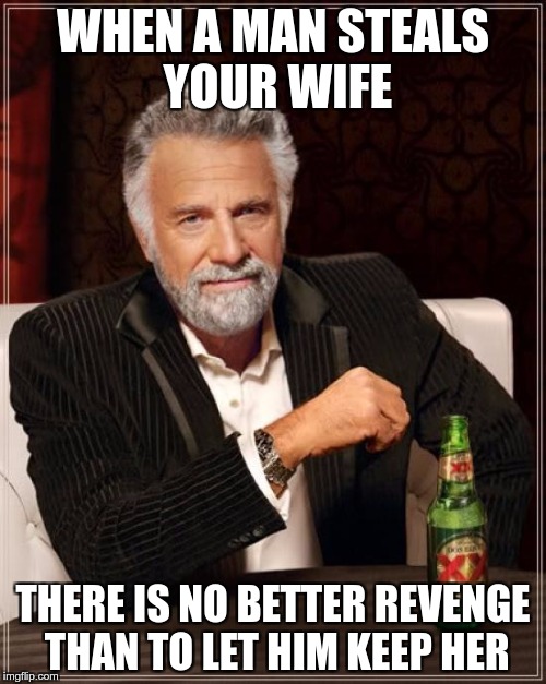 #REVENGE | WHEN A MAN STEALS YOUR WIFE; THERE IS NO BETTER REVENGE THAN TO LET HIM KEEP HER | image tagged in memes,the most interesting man in the world,funny,wife,revenge | made w/ Imgflip meme maker