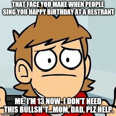 Eddsworld | THAT FACE YOU MAKE WHEN PEOPLE SING YOU HAPPY BIRTHDAY AT A RESTRANT; ME: I'M 13 NOW, I DON'T NEED THIS BULLSH*T...MOM, DAD, PLZ HELP. | image tagged in eddsworld | made w/ Imgflip meme maker