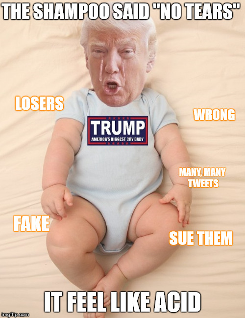 Bath Day | THE SHAMPOO SAID "NO TEARS"; LOSERS; WRONG; MANY, MANY TWEETS; FAKE; SUE THEM; IT FEEL LIKE ACID | image tagged in crying trump baby,memes,donald trump,donald trump is an idiot,sarcasm | made w/ Imgflip meme maker