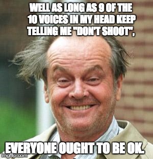 Jack Nicholson Crazy Hair | WELL AS LONG AS 9 OF THE 10 VOICES IN MY HEAD KEEP TELLING ME "DON'T SHOOT", EVERYONE OUGHT TO BE OK. | image tagged in jack nicholson crazy hair | made w/ Imgflip meme maker