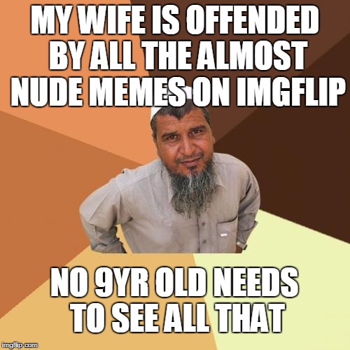 Ordinary Muslim Man | MY WIFE IS OFFENDED BY ALL THE ALMOST NUDE MEMES ON IMGFLIP; NO 9YR OLD NEEDS TO SEE ALL THAT | image tagged in memes,ordinary muslim man | made w/ Imgflip meme maker