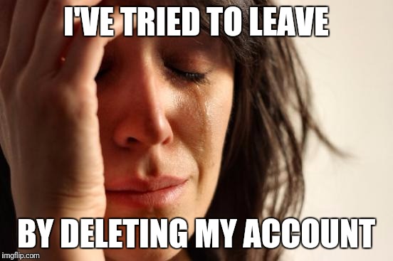 First World Problems Meme | I'VE TRIED TO LEAVE BY DELETING MY ACCOUNT | image tagged in memes,first world problems | made w/ Imgflip meme maker