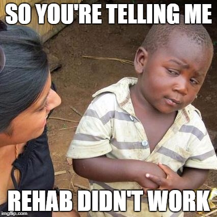 Third World Skeptical Kid Meme | SO YOU'RE TELLING ME REHAB DIDN'T WORK | image tagged in memes,third world skeptical kid | made w/ Imgflip meme maker