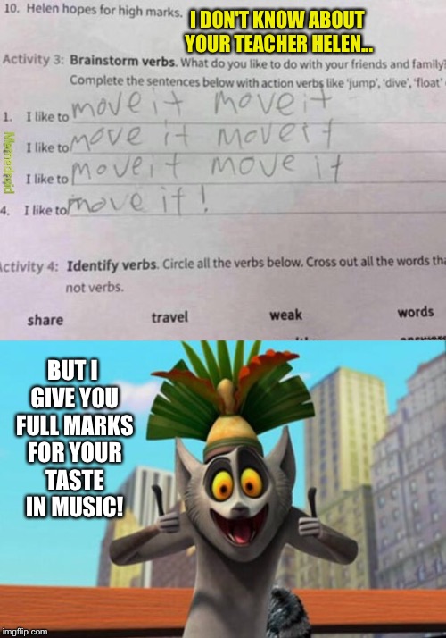 I appreciate clever children  | I DON'T KNOW ABOUT YOUR TEACHER HELEN... BUT I GIVE YOU FULL MARKS FOR YOUR TASTE IN MUSIC! | image tagged in madagascar,moving,it meme,school,homework | made w/ Imgflip meme maker