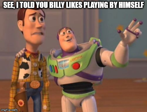 See, I told you | SEE, I TOLD YOU BILLY LIKES PLAYING BY HIMSELF | image tagged in memes,buzz lightyear,woody,playing,x x everywhere | made w/ Imgflip meme maker