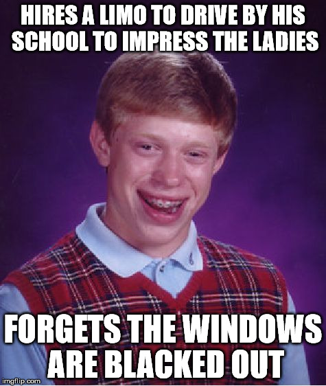 Bad Luck Brian | HIRES A LIMO TO DRIVE BY HIS SCHOOL TO IMPRESS THE LADIES; FORGETS THE WINDOWS ARE BLACKED OUT | image tagged in memes,bad luck brian | made w/ Imgflip meme maker