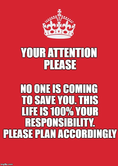 Keep Calm And Carry On Red | YOUR ATTENTION PLEASE; NO ONE IS COMING TO SAVE YOU. THIS LIFE IS 100% YOUR RESPONSIBILITY. PLEASE PLAN ACCORDINGLY | image tagged in memes,keep calm and carry on red | made w/ Imgflip meme maker