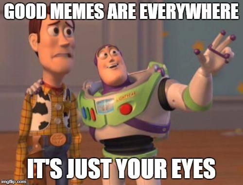 GOOD MEMES ARE EVERYWHERE IT'S JUST YOUR EYES | image tagged in memes,x x everywhere | made w/ Imgflip meme maker