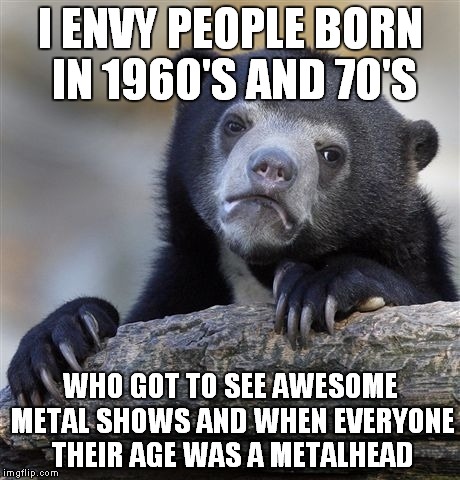 Those guys got to see so many awesome bands at their greatest time.Nowadays,they're still cool,but not even close to 80's or 90s | I ENVY PEOPLE BORN IN 1960'S AND 70'S; WHO GOT TO SEE AWESOME METAL SHOWS AND WHEN EVERYONE THEIR AGE WAS A METALHEAD | image tagged in memes,confession bear,metal,heavy metal,1980s,1990's | made w/ Imgflip meme maker
