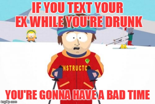 Just because they're called 'smart phones' doesn't mean you can't do stupid things with them ( ◑‿◑)ɔ | IF YOU TEXT YOUR EX WHILE YOU'RE DRUNK; YOU'RE GONNA HAVE A BAD TIME | image tagged in memes,super cool ski instructor,relationships,ex,drunk,text | made w/ Imgflip meme maker