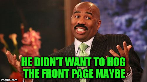 Steve Harvey Meme | HE DIDN'T WANT TO HOG THE FRONT PAGE MAYBE | image tagged in memes,steve harvey | made w/ Imgflip meme maker