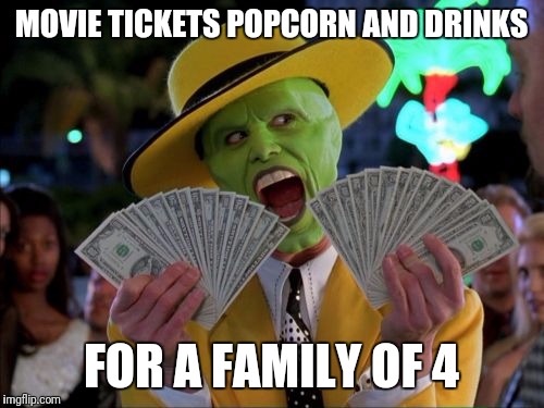 Money Money | MOVIE TICKETS POPCORN AND DRINKS; FOR A FAMILY OF 4 | image tagged in memes,money money | made w/ Imgflip meme maker